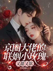 京圈大佬的联姻小玫瑰,又甜又欲最新