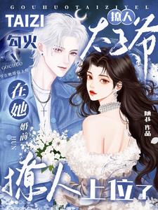 勾火！撩人太子爷在她婚前上位了最新
