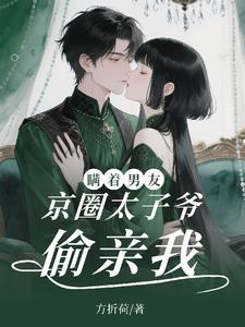 瞒着男友，京圈太子爷偷亲我！最新