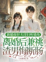 新婚夜奸夫淫妇听墙角，离婚后兼祧渣男悔断肠阅读小说阅读