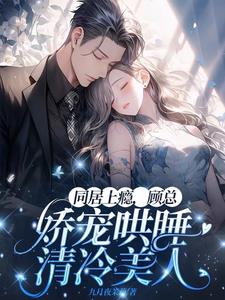 同居上瘾，顾总娇宠哄睡清冷美人最新