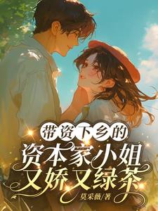 带资下乡的资本家小姐又娇又绿茶最新小说阅读