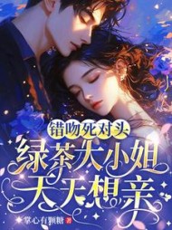 错吻死对头,绿茶大小姐天天想亲最新