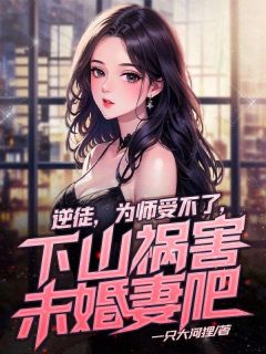 逆徒，为师受不了，下山祸害未婚妻吧小说阅读
