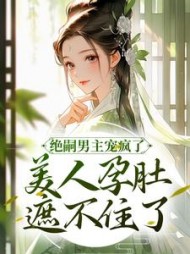 绝嗣男主宠疯了美人孕肚遮不住了