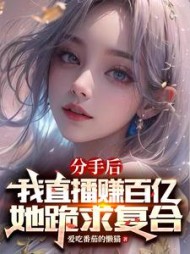 分手后我直播赚百亿她跪求复合