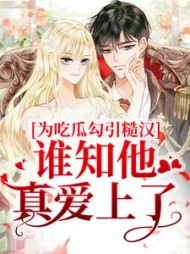 为吃瓜勾引糙汉谁知他真爱上了