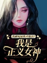 洗刷冤屈我才能活？我是正义女神小说阅读