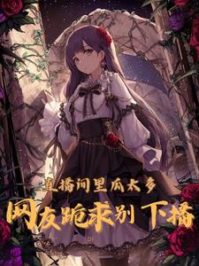 直播间里瓜太多，网友跪求别下播小说阅读