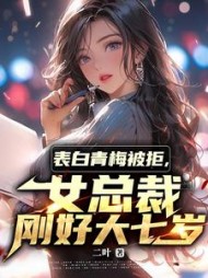 表白青梅被拒，女总裁刚好大七岁阅读小说阅读