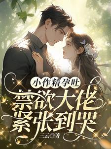 小作精孕吐，禁欲大佬紧张到哭小说阅读