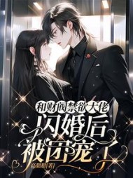 和财阀禁欲大佬闪婚后被团宠了阅读