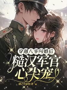 穿越八零闪婚后，糙汉军官心尖宠小说阅读