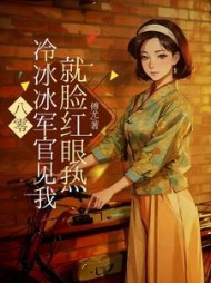 八零：冰冷冷军官见我就脸红眼热阅读