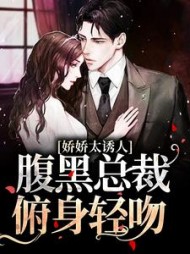 娇娇太诱人腹黑总裁俯身轻吻南珠