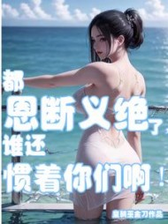 都恩断义绝了，谁还惯着你们啊阅读