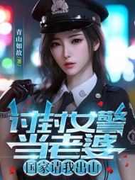 讨封女警当老婆，国家请我出山阅读