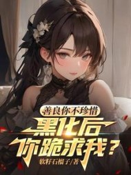 善良你不珍惜，黑化后你跪求我阅读