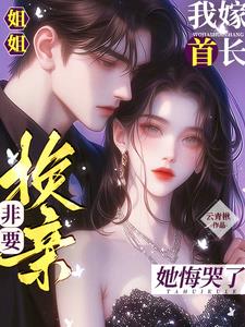 姐姐非要换亲?我嫁首长她悔哭了小说阅读