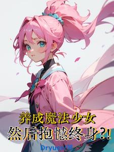 养成魔法少女,然后抱憾终身阅读小说阅读
