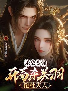 杀敌变强，开局杀关羽，抢杜夫人小说阅读