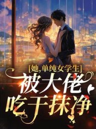 她,单纯女学生,被大佬吃干抹净阅读