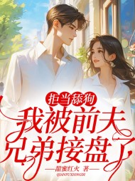 拒当舔狗,我被前夫兄弟接盘了阅读