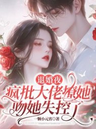 退婚夜,疯批大佬撩她吻她失控了阅读小说阅读