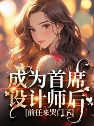 成为首席设计师后,前任来哭门了精彩
