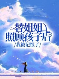 替姐姐照顾孩子后，我被记恨了(抱走大灰狼)阅读