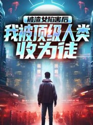 被渣女陷害后，我被顶级人类收为徒