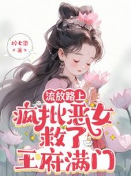 流放路上，疯批恶女救了王府满门阅读