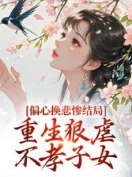 偏心换悲惨结局，重生狠虐不孝子女阅读小说阅读