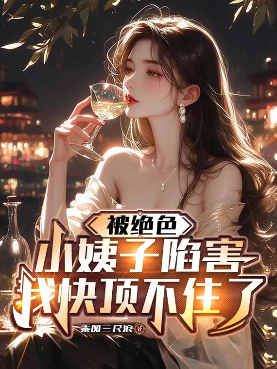 被绝色小姨子陷害，我快顶不住了最新