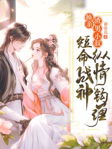 换亲渣男小叔，短命战神纵情钩缠阅读小说阅读