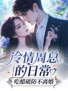 冷情周总的日常，吃醋破防不离婚阅读小说阅读